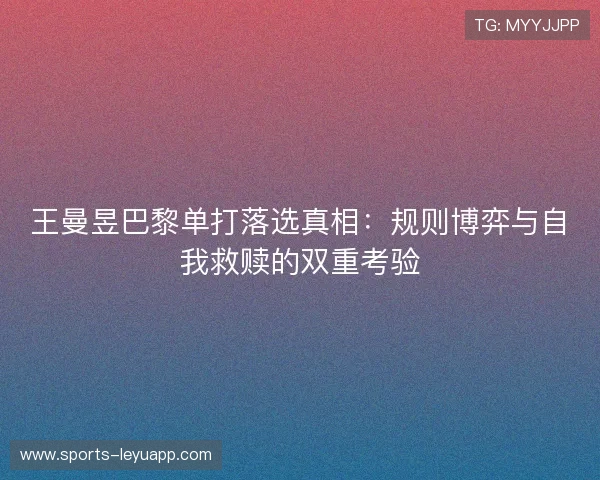 王曼昱巴黎单打落选真相:规则博弈与自我救赎的双重考验 王曼昱巴黎单打落选真相:规则博弈与自我救赎的双重考验